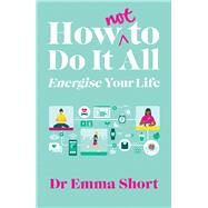 How (Not) to Do It All: Energise Your Life by Short, Emma, 9781914595387