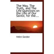 The Way, the Truth, and the Life: Questions on the Life of Our Savior, for the Use of Sunday-schools in the Protestant Episcopal Church by Gordon, Helen, 9780554465388