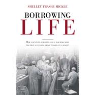 Borrowing Life How Scientists, Surgeons, and a War Hero Made the First Successful Organ Transplant a Reality by Mickle, Shelley Fraser, 9781623545390