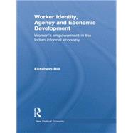 Worker Identity, Agency and Economic Development: Women's empowerment in the Indian informal economy by Hill; Elizabeth, 9781138805392