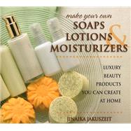 Make Your Own Soaps, Lotions, & Moisturizers Luxury Beauty Products You Can Create at Home by Jakuszeit, Jinaika, 9780811715393