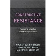 Constructive Resistance Resisting Injustice by Creating Solutions by Srensen, Majken Jul; Vinthagen, Stellan; Johansen, Jrgen, 9781538165393