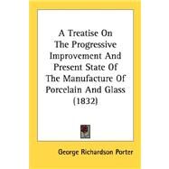 A Treatise On The Progressive Improvement And Present State Of The Manufacture Of Porcelain And Glass by Porter, George Richardson, 9780548775394