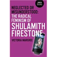 Neglected or Misunderstood The Radical Feminism of Shulamith Firestone by Margree, Victoria, 9781785355394