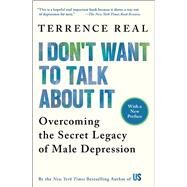 I Don't Want to Talk About It Overcoming the Secret Legacy of Male Depression by Real, Terrence, 9780684835396