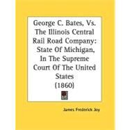 George C Bates, vs. the Illinois Central Rail Road Company : State of Michigan, in the Supreme Court of the United States (1860) by Joy, James Frederick, 9780548815397