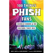 100 Things Phish Fans Should Know & Do Before They Die by Smith, Andy P.; Gershuny, Jason; Greenhaus, Mike, 9781629375397