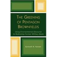 The Greening of Pentagon Brownfields Using Environmental Discourse to Redevelop Former Military Bases by Hansen, Kenneth N., 9780739105399