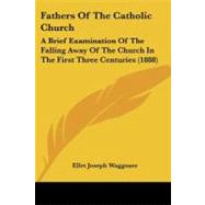 Fathers of the Catholic Church : A Brief Examination of the Falling Away of the Church in the First Three Centuries (1888) by Waggoner, Ellet Joseph, 9781104055400
