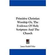 Primitive Christian Worship Or, the Evidence of Holy Scripture and the Church by Tyler, James Endell, 9781430445401