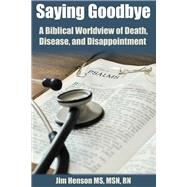Saying Goodbye A Biblical Worldview of  Death, Disease, and Disappointment by Henson, Jim, 9780996925402