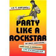 Party Like a Rockstar The Crazy, Coincidental, Hard-Luck, and Harmonious Life of a Songwriter by Harding, J.T., 9781538735404