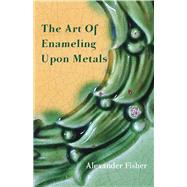 The Art of Enameling upon Metal by Fisher, Alexander, 9781443755405