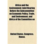 Africa and the Environment: Joint Hearing Before the Subcommittee on Economic Policy, Trade, and Environment, and Africa of the Committee on Foreign Affairs, House of Representat by United States Congress House Committee o; United States Congress House Committee o, 9781153435406