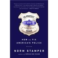 To Protect and Serve How to Fix Americas Police by Stamper, Norm, 9781568585406