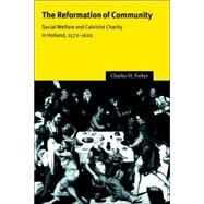 The Reformation of Community: Social Welfare and Calvinist Charity in Holland, 1572–1620 by Charles H. Parker, 9780521025409