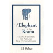 The Elephant in the Room: Sharing the Secrets for Pursuing Real Financial Success by Baker, Ed, 9780979365409