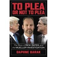 To Plea or Not to Plea The Story of Rick Gates and the Mueller Investigation by Barak, Daphne, 9781546085409