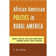 African American Politics in Rural America Theory, Practice and Case Studies from Florence County, South Carolina by Udogu, E. Ike, 9780761835417