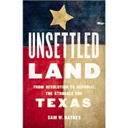 Unsettled Land From Revolution to Republic, the Struggle for Texas by Haynes, Sam W., 9781541645417