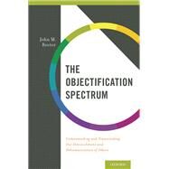 The Objectification Spectrum Understanding and Transcending Our Diminishment and Dehumanization of Others by Rector, John M., 9780199355419