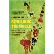 Rewilding the World Dispatches from the Conservation Revolution by Fraser, Caroline, 9780312655419