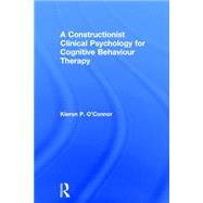 A Constructionist Clinical Psychology for Cognitive Behaviour Therapy by O'Connor; Kieron P., 9780415855419