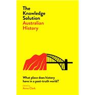 The Knowledge Solution: Australian History What place does history have in a post-truth world? by Clark, Anna, 9780522875423