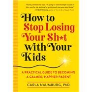 How to Stop Losing Your Sh*t with Your Kids A Practical Guide to Becoming a Calmer, Happier Parent by Naumburg, Carla, 9781523505425