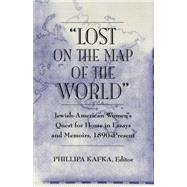 Lost on the Map of the World : Contemporary American Jewish Women's Quest for Home in Essays and Memoirs, 1890-Present by Kafka, Phillipa, 9780820455426