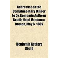 Addresses at the Complimentary Dinner to Dr. Benjamin Apthorp Gould: Hotel Vendome, Boston, May 6, 1885 by Gould, Benjamin Apthorp; Hale, George S., 9781154535426