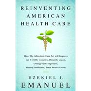 Reinventing American Health Care: How the Affordable Care Act Will Improve Our Terribly Complex, Blatantly Unjust, Outrageously Expensive, Grossly Inefficient, Error Prone System by Emanuel, Ezekiel J., 9781610395427