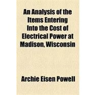 An Analysis of the Items Entering into the Cost of Electrical Power at Madison, Wisconsin by Powell, Archie Eisen; Moale, William A., 9781154445428