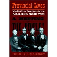 Provincial Lives: Middle-Class Experience in the Antebellum Middle West by Timothy R. Mahoney, 9780521025430
