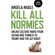 Kill All Normies Online Culture Wars From 4Chan And Tumblr To Trump And The Alt-Right by Nagle, Angela, 9781785355431