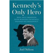 Kennedy�s Only Hero How JFK�s Obsession with Winston Churchill Defined His Presidency by Nelson, Joel, 9781541705432