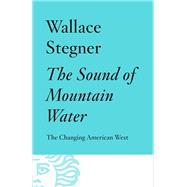 The Sound of Mountain Water The Changing American West by STEGNER, WALLACE, 9780525435433