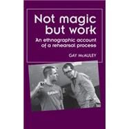 Not Magic but Work An Ethnographic Account of a Rehearsal Process by McAuley, Gay, 9780719085437