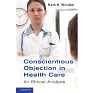 Conscientious Objection in Health Care: An Ethical Analysis by Mark R. Wicclair, 9780521735438