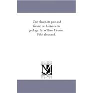 Our Planet, Its Past and Future; or, Lectures on Geology by William Denton Fifth Thousand by Denton, William, 9781425535438