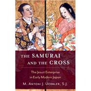 The Samurai and the Cross The Jesuit Enterprise in Early Modern Japan by Ucerler, M. Antoni J., 9780195335439