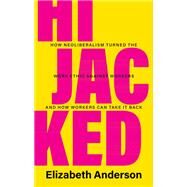 Hijacked: How Neoliberalism Turned the Work Ethic Against Workers and How Workers Can Take It Back by Anderson, Elizabeth, 9781009275439