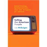 Selling the American People Advertising, Optimization, and the Origins of Adtech by McGuigan, Lee, 9780262545440