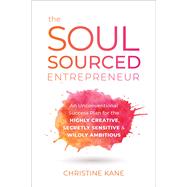 The Soul-Sourced Entrepreneur An Unconventional Success Plan for the Highly Creative, Secretly Sensitive, and Wildly Ambitious by Kane, Christine, 9781950665440