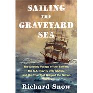 Sailing the Graveyard Sea The Deathly Voyage of the Somers, the U.S. Navy's Only Mutiny, and the Trial that Gripped the Nation by Snow, Richard, 9781982185442