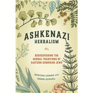 Ashkenazi Herbalism Rediscovering the Herbal Traditions of Eastern European Jews by Cohen, Deatra; Siegel, Adam, 9781623175443