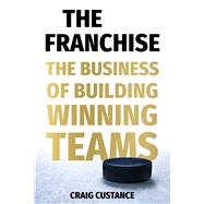 The Franchise The Business of Building Winning Teams by Custance, Craig, 9781668035443