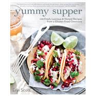 Yummy Supper 100 Fresh, Luscious & Honest Recipes from a Gluten-Free Omnivore: A Cookbook by Scott, Erin, 9781609615444
