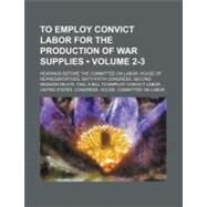 To Employ Convict Labor for the Production of War Supplies by United States Congress House Committee o, 9781154585445