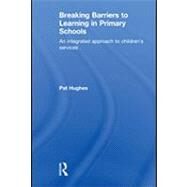 Breaking Barriers to Learning in Primary Schools: An Integrated Approach to Children's Services by Hughes, Pat, 9780203865446